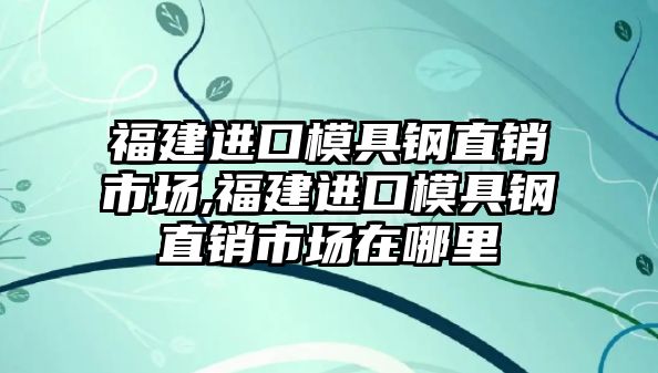 福建進(jìn)口模具鋼直銷市場,福建進(jìn)口模具鋼直銷市場在哪里