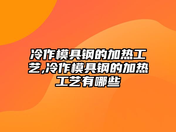 冷作模具鋼的加熱工藝,冷作模具鋼的加熱工藝有哪些