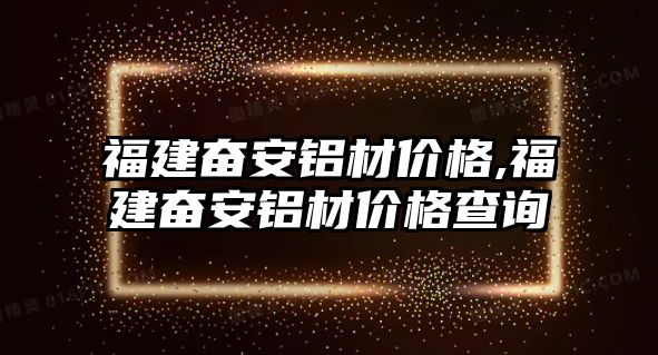 福建奮安鋁材價(jià)格,福建奮安鋁材價(jià)格查詢