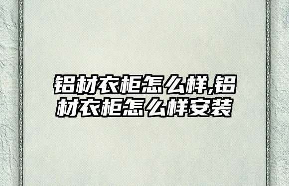 鋁材衣柜怎么樣,鋁材衣柜怎么樣安裝