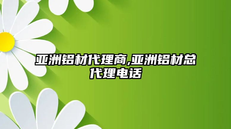 亞洲鋁材代理商,亞洲鋁材總代理電話(huà)