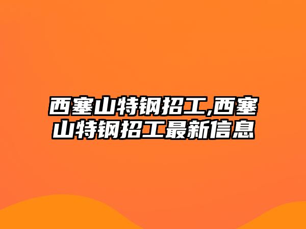 西塞山特鋼招工,西塞山特鋼招工最新信息