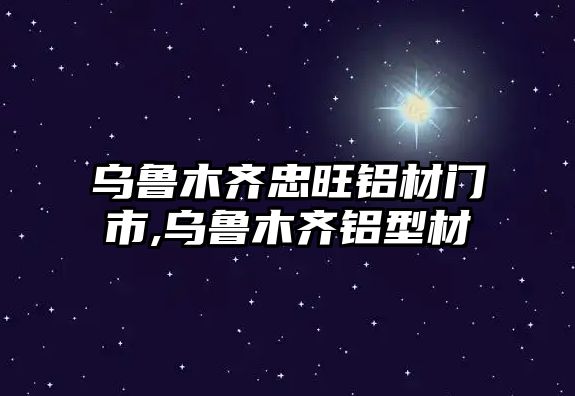 烏魯木齊忠旺鋁材門(mén)市,烏魯木齊鋁型材