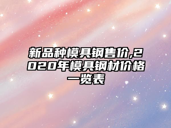 新品種模具鋼售價,2020年模具鋼材價格一覽表