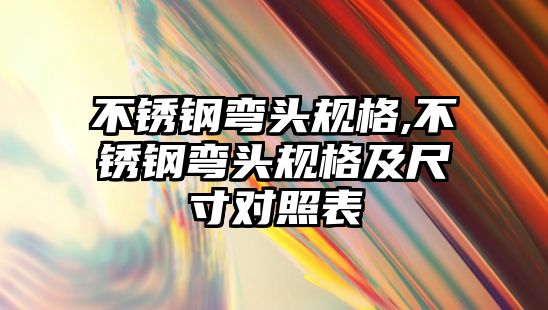 不銹鋼彎頭規(guī)格,不銹鋼彎頭規(guī)格及尺寸對照表