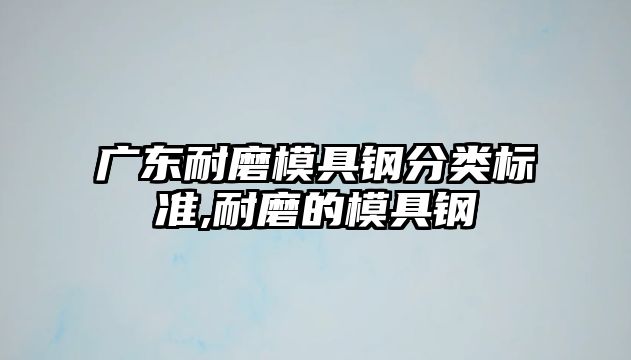 廣東耐磨模具鋼分類標(biāo)準(zhǔn),耐磨的模具鋼