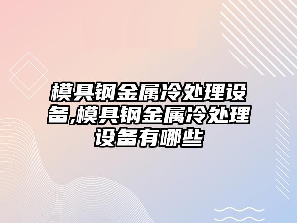 模具鋼金屬冷處理設(shè)備,模具鋼金屬冷處理設(shè)備有哪些