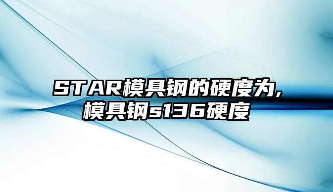 STAR模具鋼的硬度為,模具鋼s136硬度