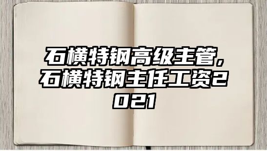 石橫特鋼高級(jí)主管,石橫特鋼主任工資2021