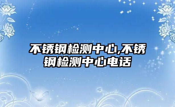 不銹鋼檢測中心,不銹鋼檢測中心電話