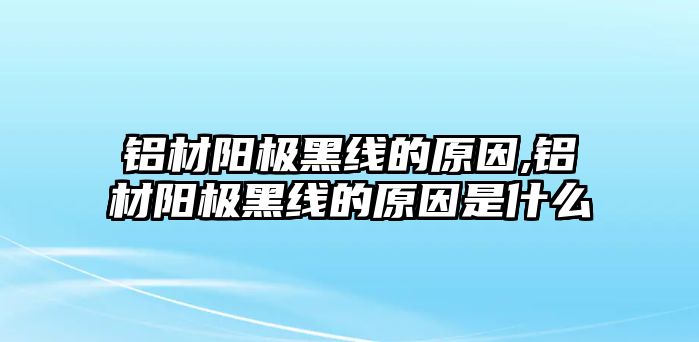 鋁材陽(yáng)極黑線的原因,鋁材陽(yáng)極黑線的原因是什么