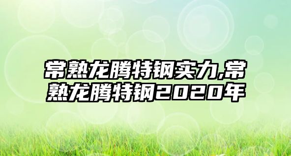 常熟龍騰特鋼實(shí)力,常熟龍騰特鋼2020年