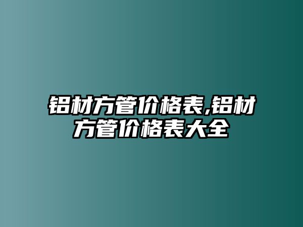 鋁材方管價格表,鋁材方管價格表大全