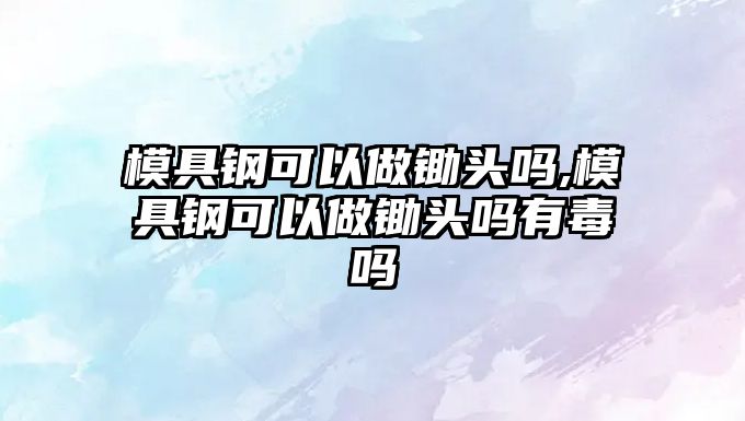 模具鋼可以做鋤頭嗎,模具鋼可以做鋤頭嗎有毒嗎