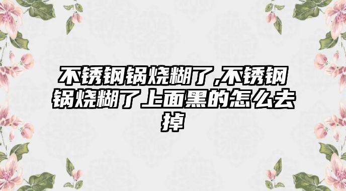 不銹鋼鍋燒糊了,不銹鋼鍋燒糊了上面黑的怎么去掉