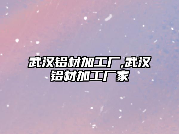 武漢鋁材加工廠,武漢鋁材加工廠家