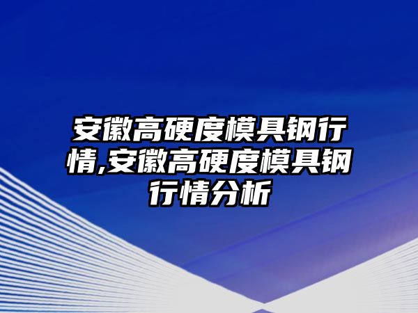 安徽高硬度模具鋼行情,安徽高硬度模具鋼行情分析