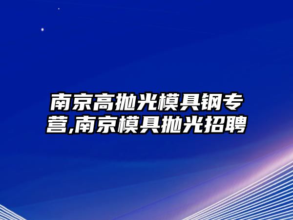 南京高拋光模具鋼專營,南京模具拋光招聘