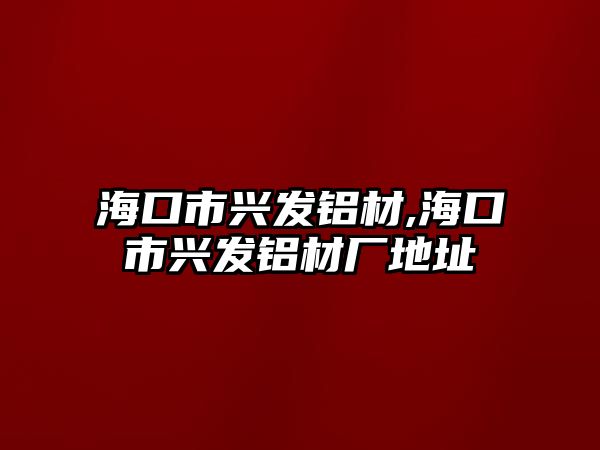 ?？谑信d發(fā)鋁材,海口市興發(fā)鋁材廠地址