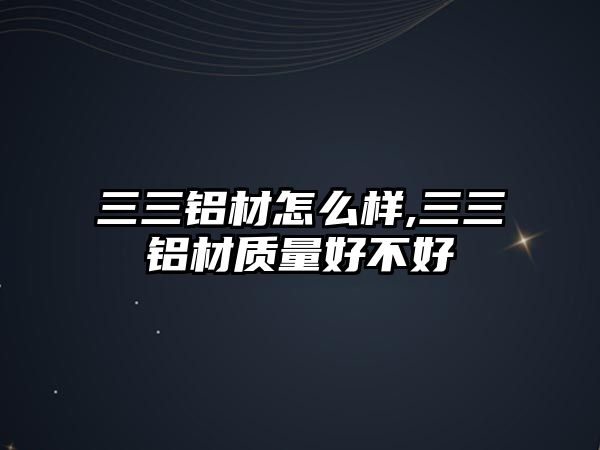 三三鋁材怎么樣,三三鋁材質(zhì)量好不好