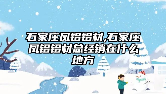 石家莊鳳鋁鋁材,石家莊鳳鋁鋁材總經(jīng)銷在什么地方