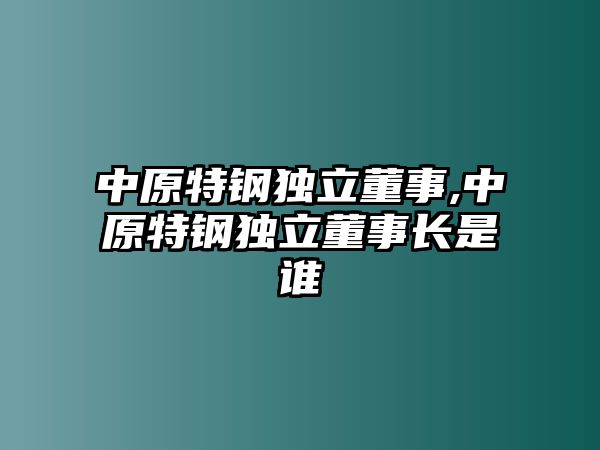 中原特鋼獨立董事,中原特鋼獨立董事長是誰