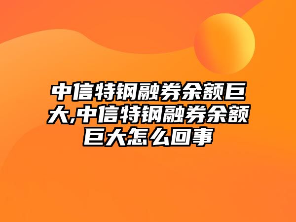 中信特鋼融券余額巨大,中信特鋼融券余額巨大怎么回事