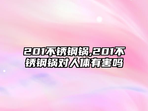 201不銹鋼鍋,201不銹鋼鍋對(duì)人體有害嗎