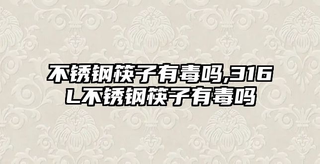 不銹鋼筷子有毒嗎,316L不銹鋼筷子有毒嗎