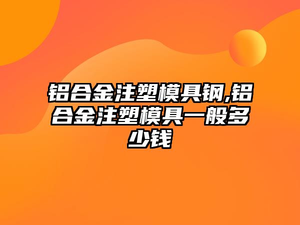 鋁合金注塑模具鋼,鋁合金注塑模具一般多少錢(qián)