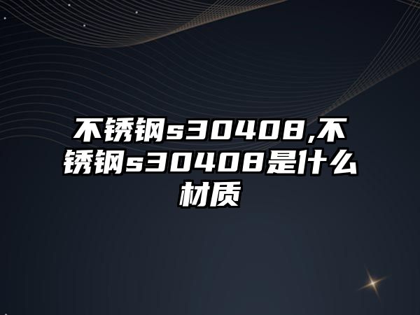 不銹鋼s30408,不銹鋼s30408是什么材質(zhì)