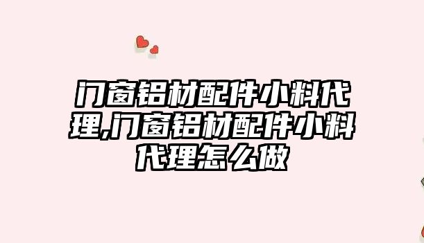 門窗鋁材配件小料代理,門窗鋁材配件小料代理怎么做