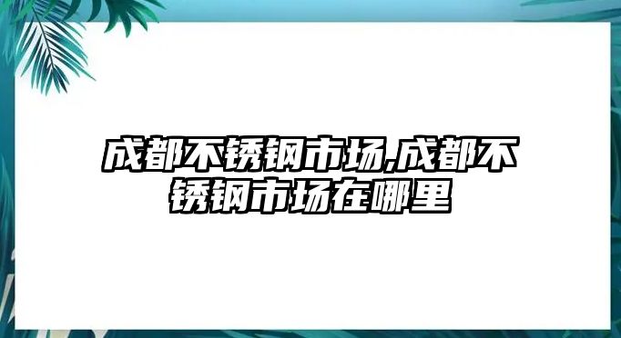 成都不銹鋼市場(chǎng),成都不銹鋼市場(chǎng)在哪里