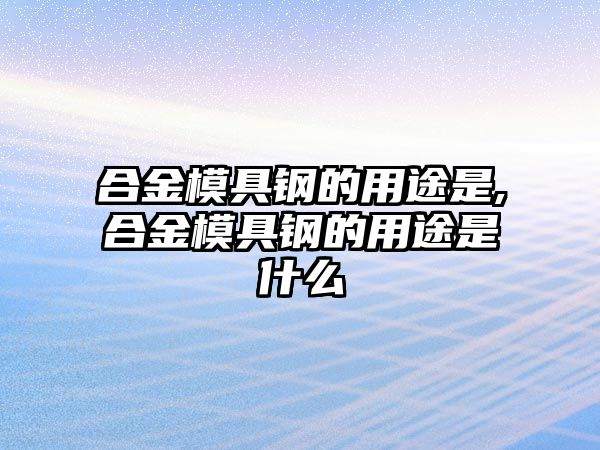 合金模具鋼的用途是,合金模具鋼的用途是什么