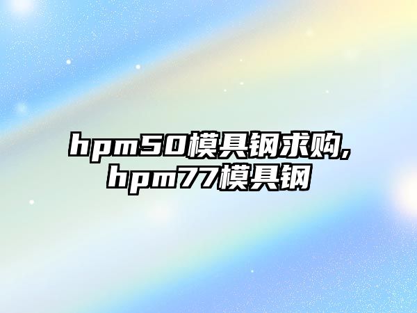 hpm50模具鋼求購,hpm77模具鋼