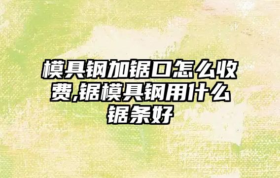 模具鋼加鋸口怎么收費(fèi),鋸模具鋼用什么鋸條好