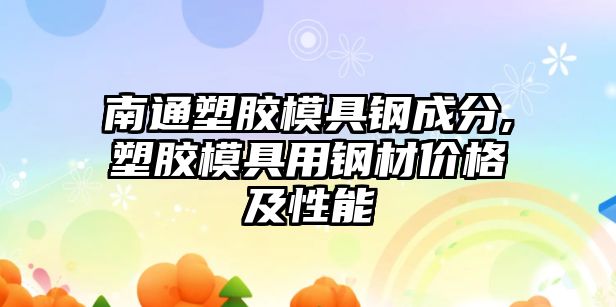 南通塑膠模具鋼成分,塑膠模具用鋼材價(jià)格及性能