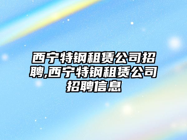 西寧特鋼租賃公司招聘,西寧特鋼租賃公司招聘信息