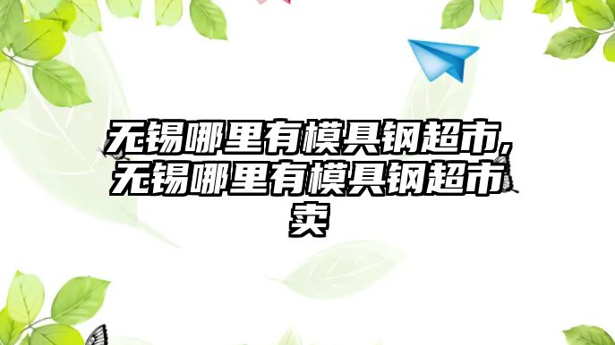 無錫哪里有模具鋼超市,無錫哪里有模具鋼超市賣