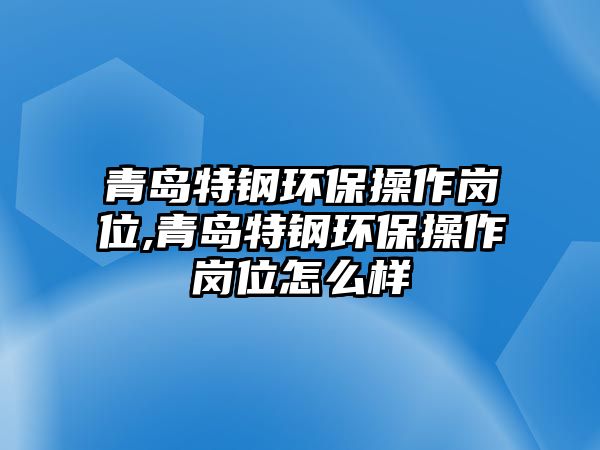 青島特鋼環(huán)保操作崗位,青島特鋼環(huán)保操作崗位怎么樣