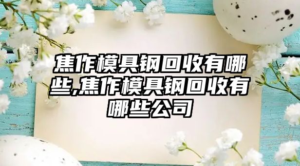 焦作模具鋼回收有哪些,焦作模具鋼回收有哪些公司