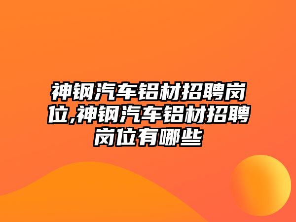 神鋼汽車鋁材招聘崗位,神鋼汽車鋁材招聘崗位有哪些