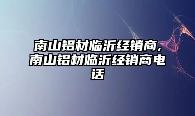 南山鋁材臨沂經(jīng)銷商,南山鋁材臨沂經(jīng)銷商電話