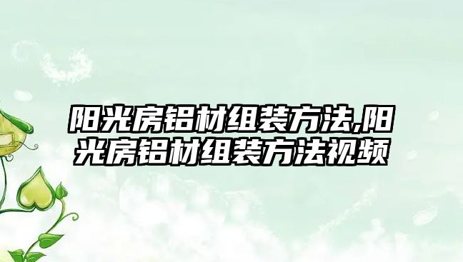 陽光房鋁材組裝方法,陽光房鋁材組裝方法視頻