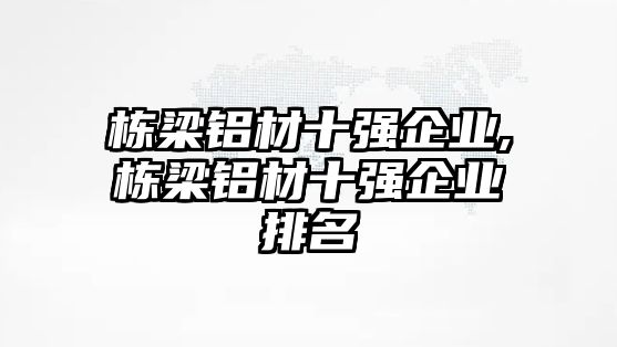 棟梁鋁材十強(qiáng)企業(yè),棟梁鋁材十強(qiáng)企業(yè)排名