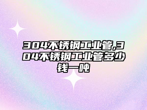 304不銹鋼工業(yè)管,304不銹鋼工業(yè)管多少錢一噸