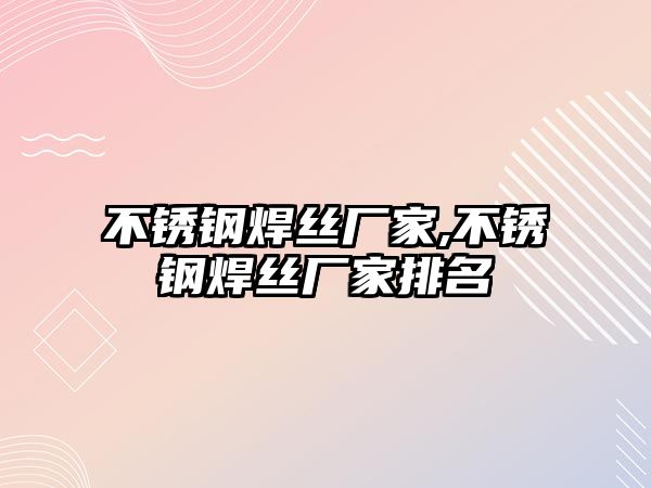 不銹鋼焊絲廠家,不銹鋼焊絲廠家排名