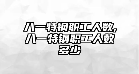 八一特鋼職工人數(shù),八一特鋼職工人數(shù)多少