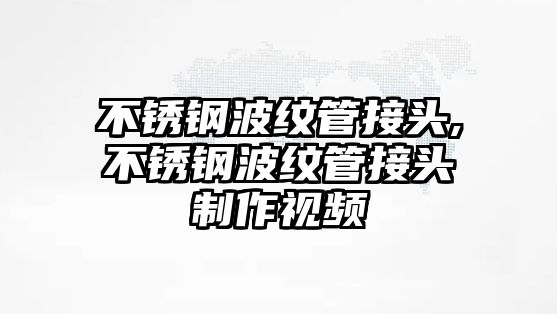 不銹鋼波紋管接頭,不銹鋼波紋管接頭制作視頻