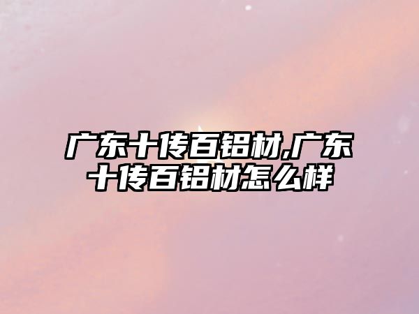 廣東十傳百鋁材,廣東十傳百鋁材怎么樣